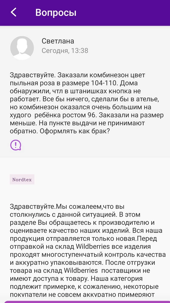 Заказала комбинезон ребёнку, размер 104-110, на рост ребёнка 96 слишком большой, как мешок, подвороты не спасают, как бы не утверждал продавец. Смотрится некрасиво. Заказала на размер меньше. Но теперь проблема, я не могу вернуть первый, так как там отсутствовала кнопка на полукомбинезоне. Забирала не сама, поэтому не проверили на месте. Задала вопрос продавцу, ответ прилагаю, судя по ответу, продавцу абсолютно все равно, раз покупатель оплатил, на этом все, до свидания. С таким подходом клиенты возвращаться не будут. Сам комбинезон хороший, но он очень большой ребенку. Комбинезон оформить по браку через личный кабинет я почему-то не могу, не пускает. 1 звезда только потому, что меньше я не могу поставить.