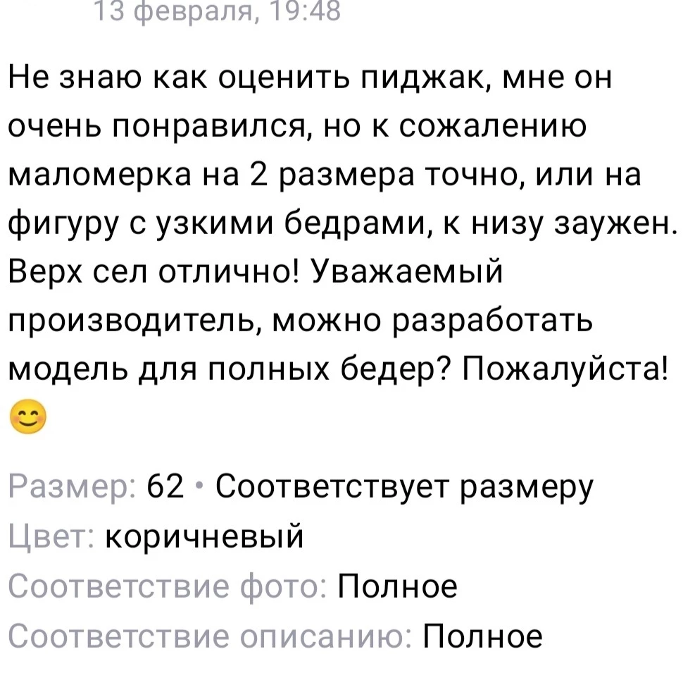 Пиджак качественно сшит, и ткань норм., но... Соглашусь с мнением Елены от 13.02.2023 года. Прежде чем заказать пиджак, прочитала все отзывы. Учитывая, что в принципе ношу 58-60 (в зависимости от того прямой фасон или приталенный), заказала и тот, и другой. К моему великому сожалению, 58 и 60-й размеры, практически идентичны. И ни один из них не подошёл. В районе пояса (живота), настолько впритык всё, что по спине расходятся "морщины", но в районе груди в принципе всё норм... Странно...